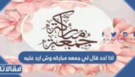 اذا احد قال لي جمعه مباركه وش ارد عليه