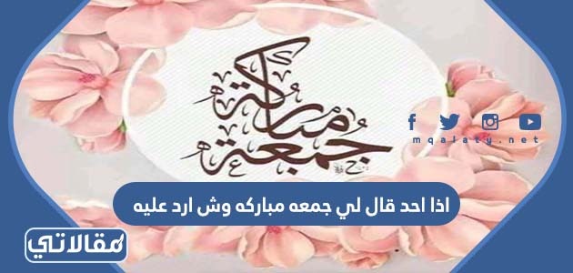 اذا احد قال لي جمعه مباركه وش ارد عليه