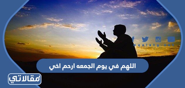 اللهم في يوم الجمعه ارحم اخي
