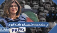 اي ساعة جنازة شيرين ابو عاقلة