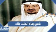 ما هو تاريخ وفاة الملك خالد بن عبد العزيز