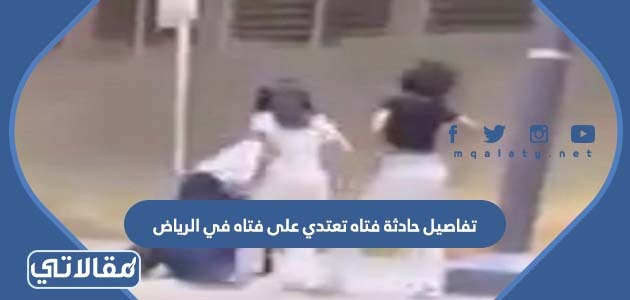 تفاصيل حادثة فتاه تعتدي على فتاه في الرياض