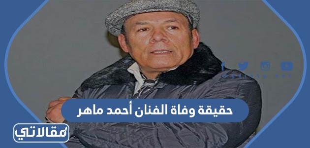 حقيقة وفاة الفنان أحمد ماهر
