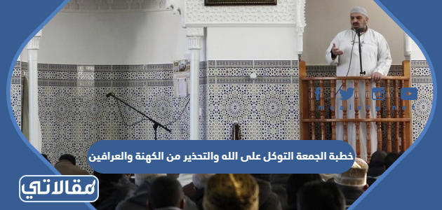 خطبة الجمعة التوكل على الله والتحذير من الكهنة والعرافين