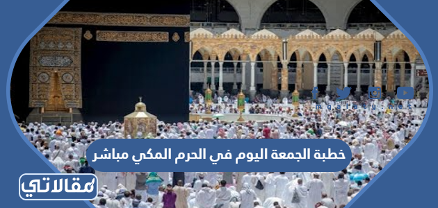 خطبة الجمعة اليوم في الحرم المكي مباشر
