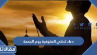 دعاء لاختي المتوفية يوم الجمعة 2025 ادعية للاخت الميتة في يوم الجمعة