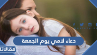 دعاء لامي يوم الجمعة 2025 اجمل ادعية للام في يوم الجمعة