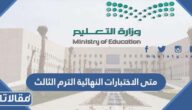 متى الاختبارات النهائية الترم الثالث 1444 / 2023 في السعودية