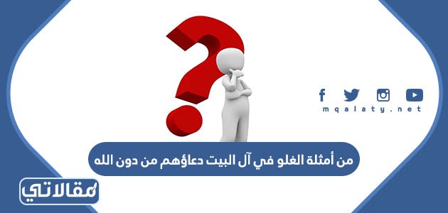 من أمثلة الغلو في آل البيت دعاؤهم من دون الله
