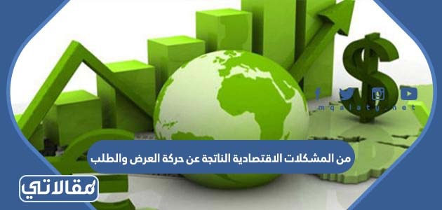 من المشكلات الاقتصادية الناتجة عن حركة العرض والطلب