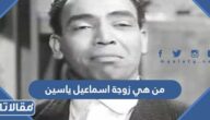 من هي زوجة اسماعيل ياسين ويكيبيديا وهل توفيت أم لا تزال على قيد الحياة