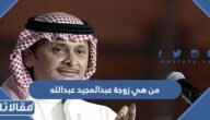 من هي زوجة عبدالمجيد عبدالله ويكيبيديا