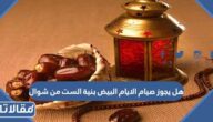 هل يجوز صيام الايام البيض بنية الست من شوال