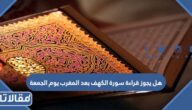 هل يجوز قراءة سورة الكهف بعد المغرب يوم الجمعة