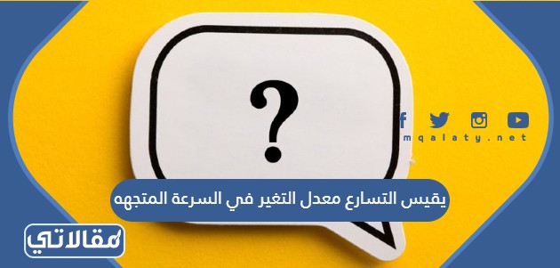 يقيس التسارع معدل التغير في السرعة المتجهه