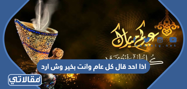 اذا احد قال كل عام وانت بخير وش ارد
