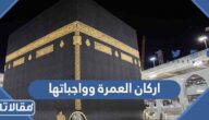 ما هي اركان العمرة وواجباتها وشروطها ومستحباتها