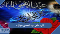 الرد على عيد اضحى مبارك 2025 وش ارد اذا احد قال عيدك مبارك