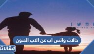 حالات واتس اب عن الاب الحنون 2026 اجمل حالات قصيرة عن الاب للواتس