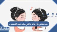 صديقتي كل عام وانتي بخير عيد الاضحى 2026