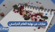 عبارات عن نهاية العام الدراسي 2025 كلمات معبرة عن انتهاء العام الدراسي