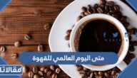 متى اليوم العالمي للقهوة 2025 وما أبرز طرق الاحتفال به