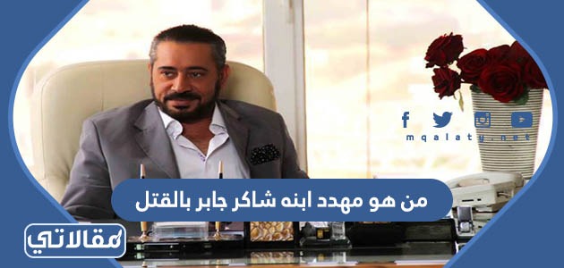 من هو مهدد ابنه شاكر جابر بالقتل