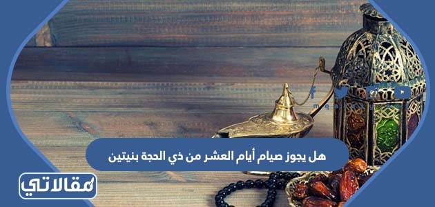 هل يجوز صيام أيام العشر من ذي الحجة بنيتين