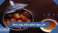 هل يجوز قطع صيام يوم عرفة