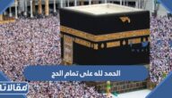 الحمد لله على تمام الحج ، اجمل العبارات عن الانتهاء من الحج