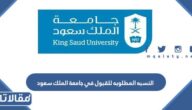 النسبه المطلوبه للقبول في جامعة الملك سعود 1447