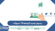 كم رسوم تجديد الرخصة 10 سنوات في السعودية