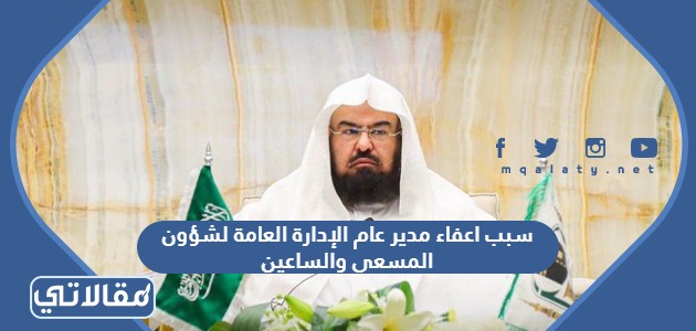 سبب اعفاء مدير عام الإدارة العامة لشؤون المسعى والساعين