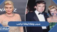 سبب وفاة ايفانا ترامب زوجة الرئيس الامريكي السابق