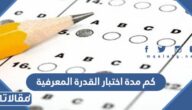 كم مدة اختبار القدرة المعرفية