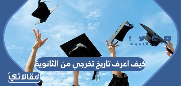 كيف اعرف تاريخ تخرجي من الثانوية