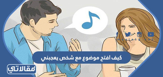 كيف افتح موضوع مع شخص يعجبني