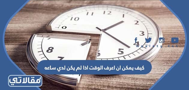 كيف يمكن ان اعرف الوقت اذا لم يكن لدي ساعه