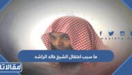 ما سبب اعتقال الشيخ خالد الراشد