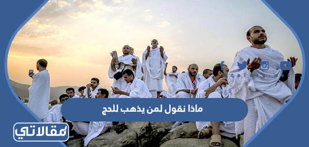 ماذا نقول لمن يذهب للحج