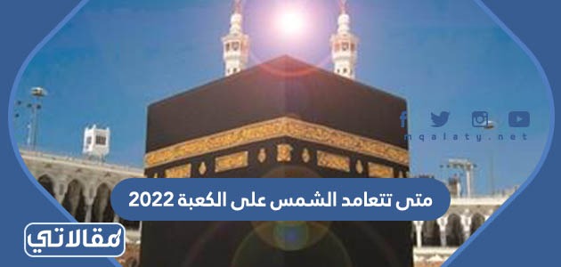 متى تتعامد الشمس على الكعبة 2023