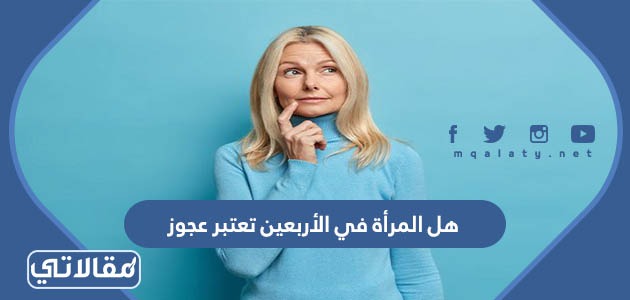 هل المرأة في الأربعين تعتبر عجوز