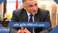 سبب استقالة طارق عامر محافظ البنك المركزي