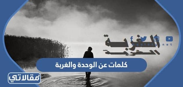 كلمات عن الوحدة والغربة وقسوة الابتعاد عن الناس جديدة