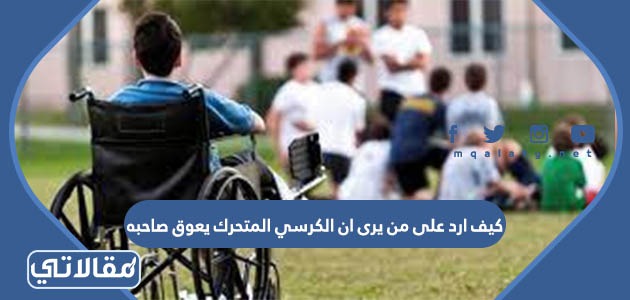 كيف ارد على من يرى ان الكرسي المتحرك يعوق صاحبه