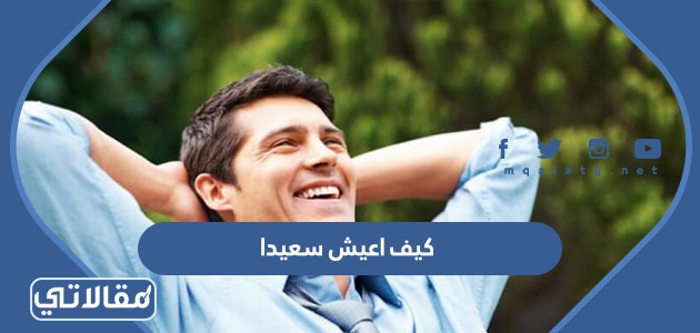 كيف اعيش سعيدا