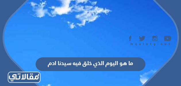 ما هو اليوم الذي خلق فيه سيدنا ادم