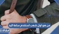 من هو اول شعب استخدم ساعة اليد في العالم