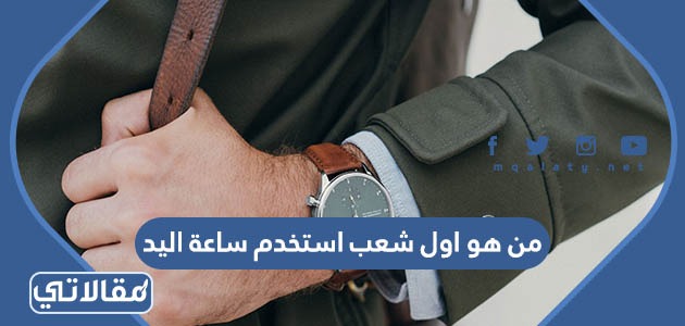 من هو اول شعب استخدم ساعة اليد