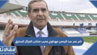 كم عمر عبد الرحمن مهداوي مدرب منتخب الجزائر السابق